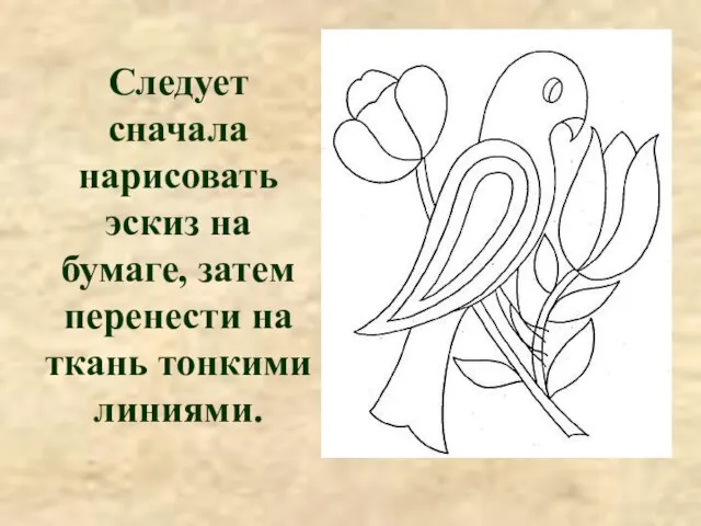 Следует сначала нарисовать эскиз на бумаге, затем перенести на ткань тонкими линиями.