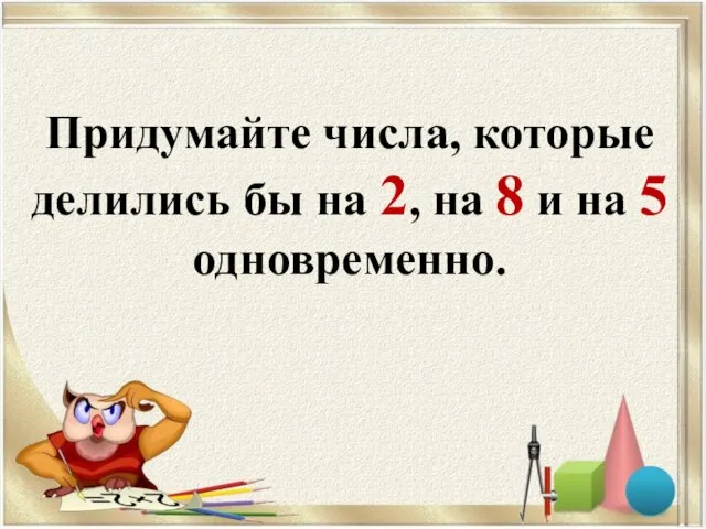 Придумайте числа, которые делились бы на 2, на 8 и на 5 одновременно.