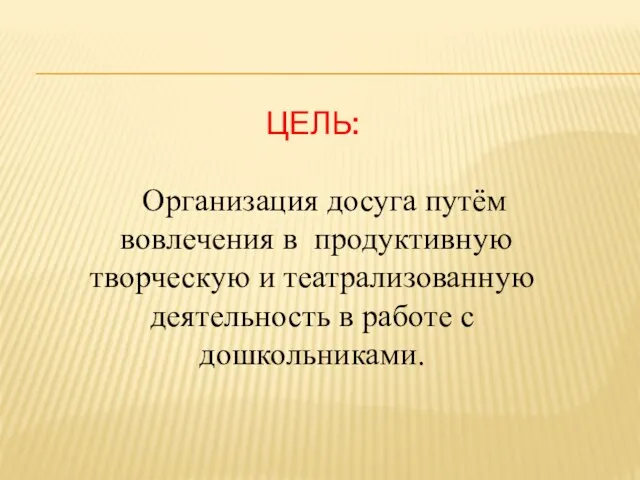 ЦЕЛЬ: Организация досуга путём вовлечения в продуктивную творческую и театрализованную деятельность в работе с дошкольниками.