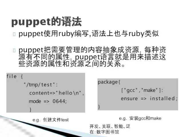 开发、关联、智能、泛在：数字图书馆 puppet的语法 puppet使用ruby编写,语法上也与ruby类似 puppet把需要管理的内容抽象成资源，每种资源有不同的属性，puppet语言就是用来描述这些资源的属性和资源之间的关系。 e.g. 创建文件test e.g. 安装gcc和make