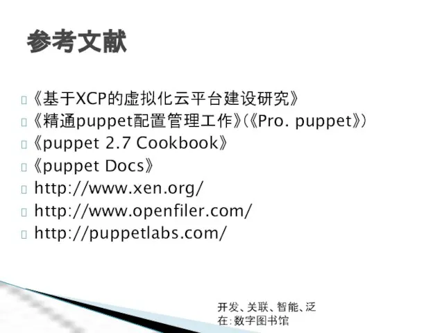 开发、关联、智能、泛在：数字图书馆 参考文献 《基于XCP的虚拟化云平台建设研究》 《精通puppet配置管理工作》（《Pro. puppet》） 《puppet 2.7 Cookbook》 《puppet Docs》 http://www.xen.org/ http://www.openfiler.com/ http://puppetlabs.com/