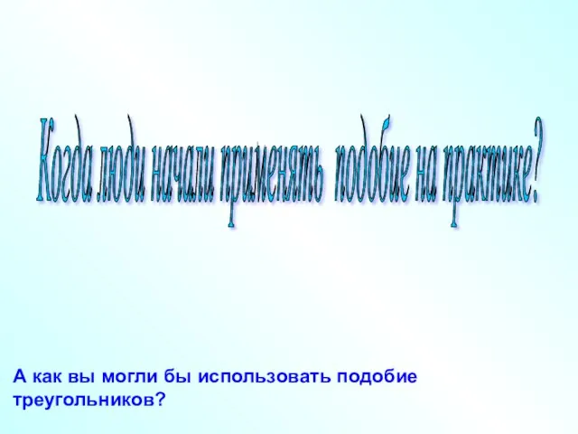 Когда люди начали применять подобие на практике? А как вы могли бы использовать подобие треугольников?