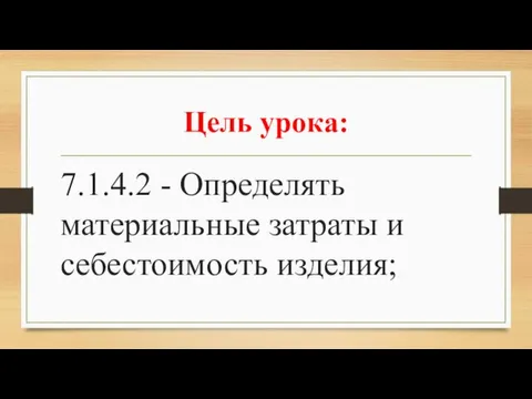 Цель урока: 7.1.4.2 - Определять материальные затраты и себестоимость изделия;