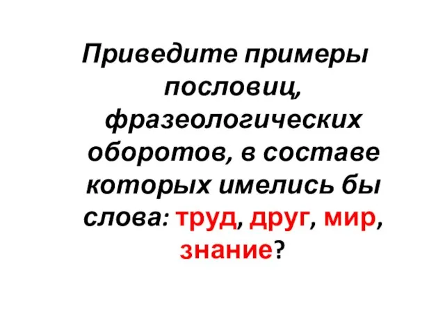 Приведите примеры пословиц, фразеологических оборотов, в составе которых имелись бы слова: труд, друг, мир, знание?