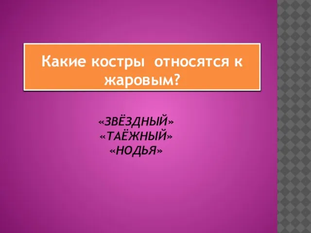 «ЗВЁЗДНЫЙ» «ТАЁЖНЫЙ» «НОДЬЯ» Какие костры относятся к жаровым?