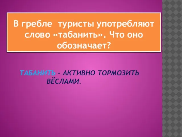 ТАБАНИТЬ - АКТИВНО ТОРМОЗИТЬ ВЁСЛАМИ. В гребле туристы употребляют слово «табанить». Что оно обозначает?