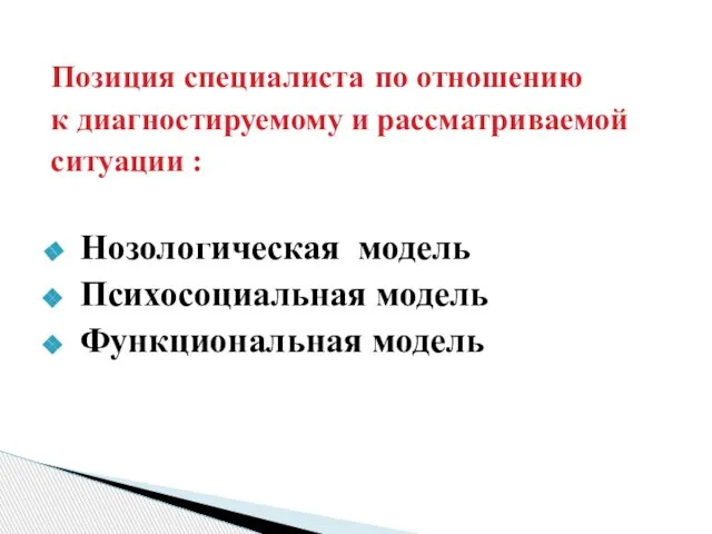 Позиция специалиста по отношению к диагностируемому и рассматриваемой ситуации : Нозологическая модель Психосоциальная модель Функциональная модель