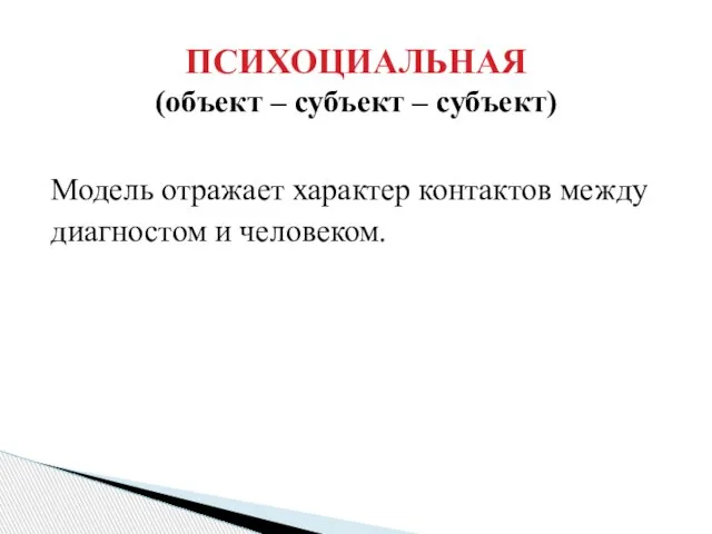 Модель отражает характер контактов между диагностом и человеком. ПСИХОЦИАЛЬНАЯ (объект – субъект – субъект)