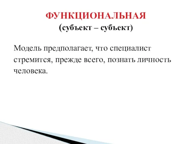 Модель предполагает, что специалист стремится, прежде всего, познать личность человека. ФУНКЦИОНАЛЬНАЯ (субъект – субъект)