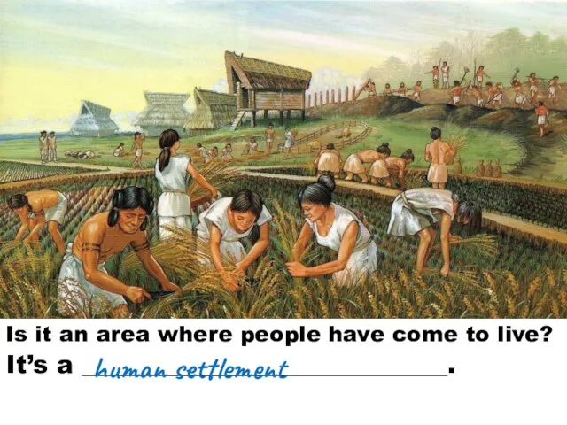 Is it an area where people have come to live? It’s a _____________________________. human settlement