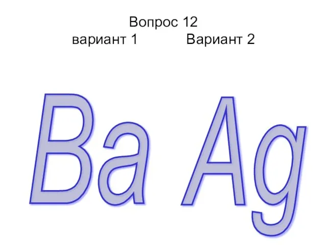 Вопрос 12 вариант 1 Вариант 2 Ba Ag