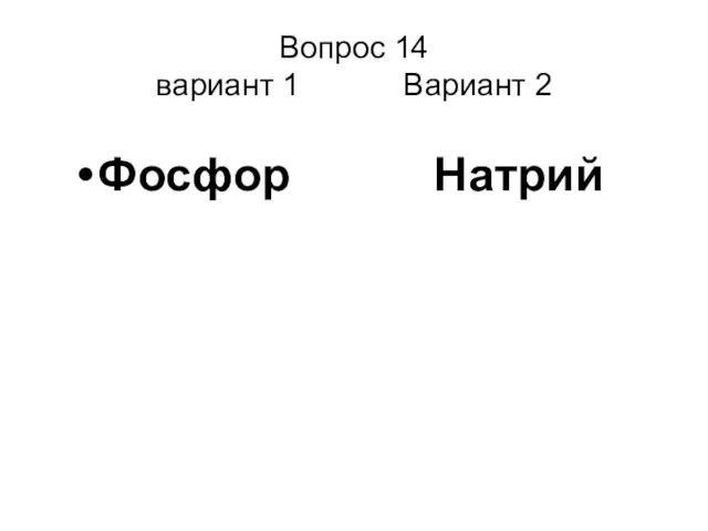 Вопрос 14 вариант 1 Вариант 2 Фосфор Натрий