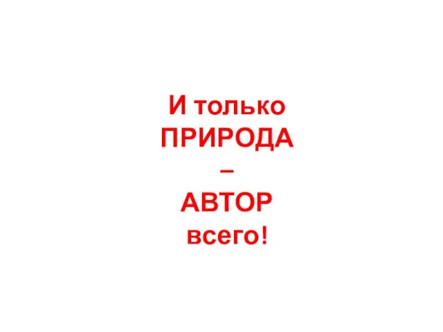 И только ПРИРОДА – АВТОР всего!