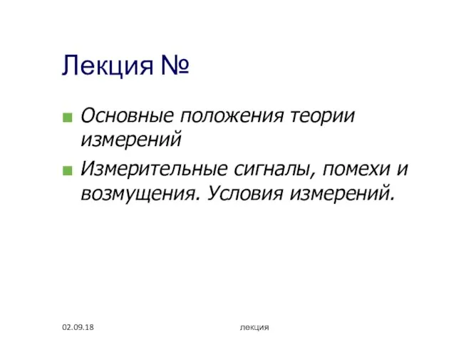 02.09.18 лекция Лекция № Основные положения теории измерений Измерительные сигналы, помехи и возмущения. Условия измерений.