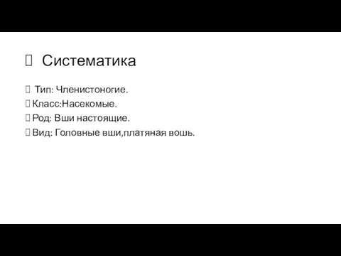 Систематика Тип: Членистоногие. Класс:Насекомые. Род: Вши настоящие. Вид: Головные вши,платяная вошь.