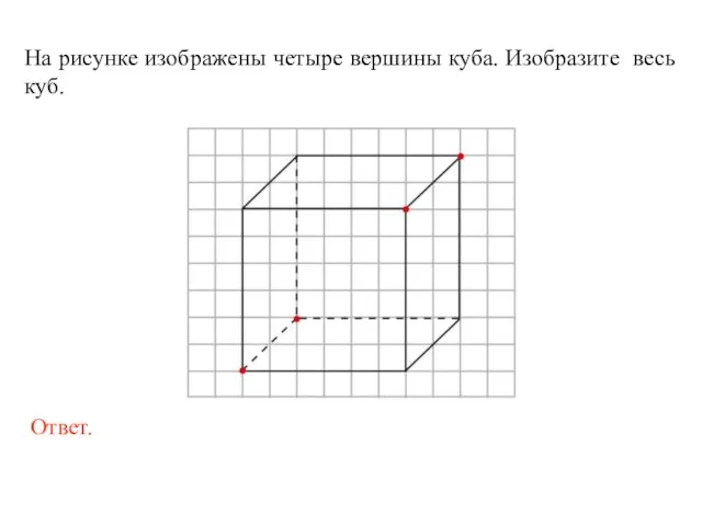 На рисунке изображены четыре вершины куба. Изобразите весь куб.