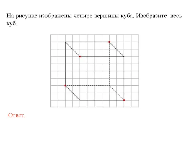 На рисунке изображены четыре вершины куба. Изобразите весь куб.