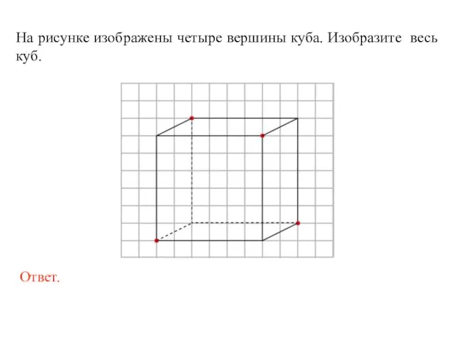 На рисунке изображены четыре вершины куба. Изобразите весь куб.