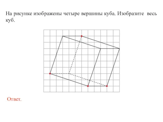 На рисунке изображены четыре вершины куба. Изобразите весь куб.