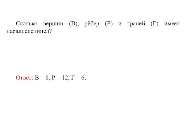 Сколько вершин (В), рёбер (Р) и граней (Г) имеет параллелепипед? Ответ: В