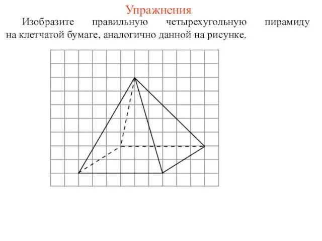 Упражнения Изобразите правильную четырехугольную пирамиду на клетчатой бумаге, аналогично данной на рисунке.