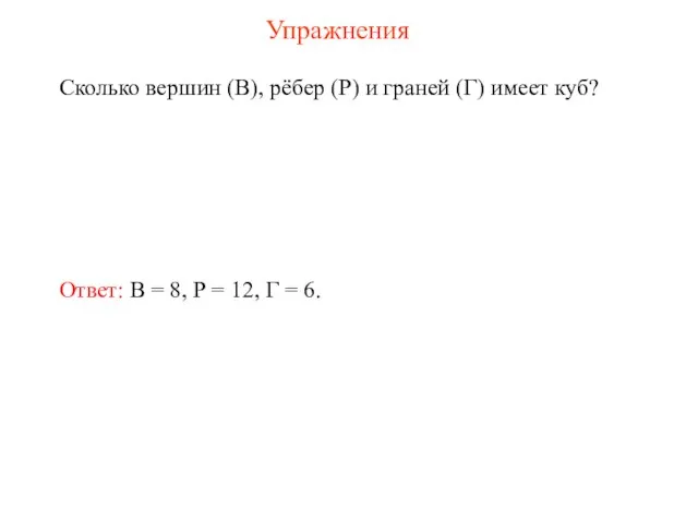 Упражнения Сколько вершин (В), рёбер (Р) и граней (Г) имеет куб? Ответ: