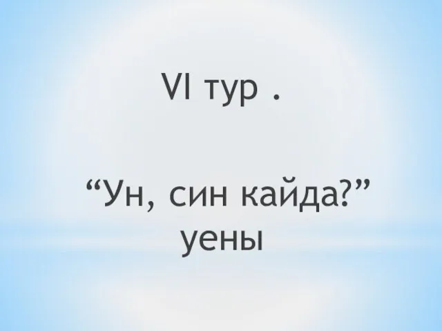 VI тур . “Ун, син кайда?” уены