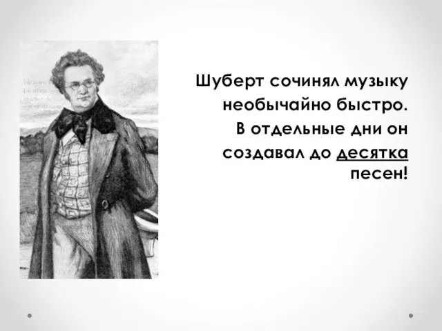 Шуберт сочинял музыку необычайно быстро. В отдельные дни он создавал до десятка песен!