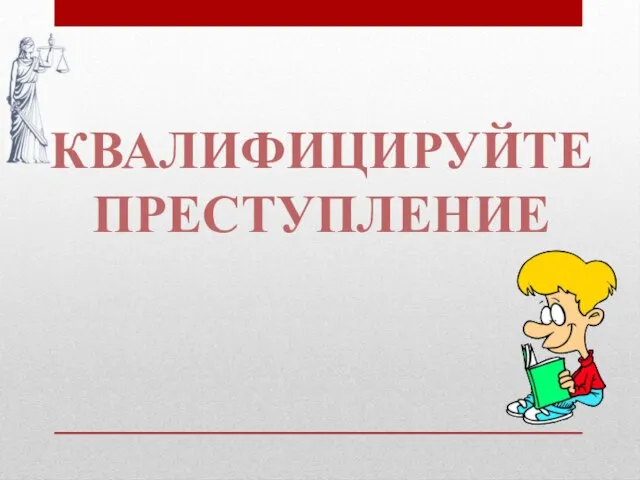 КВАЛИФИЦИРУЙТЕ ПРЕСТУПЛЕНИЕ