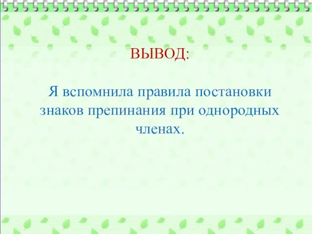 ВЫВОД: Я вспомнила правила постановки знаков препинания при однородных членах.