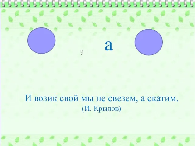 а И возик свой мы не свезем, а скатим. (И. Крылов)