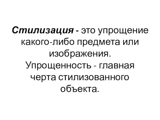 Стилизация - это упрощение какого-либо предмета или изображения. Упрощенность - главная черта стилизованного объекта.