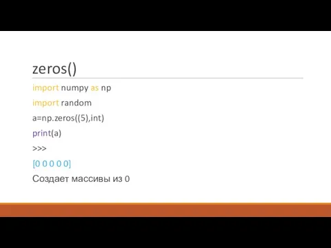 zeros() import numpy as np import random a=np.zeros((5),int) print(a) >>> [0 0