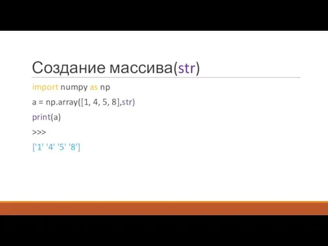 Создание массива(str) import numpy as np a = np.array([1, 4, 5, 8],str)