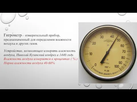 Гигро́метр— измерительный прибор, предназначенный для определения влажности воздуха и других газов. Устройство,