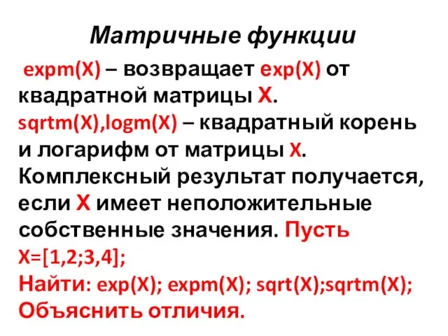 Матричные функции expm(X) – возвращает еxp(X) от квадратной матрицы Х. sqrtm(X),logm(X) –