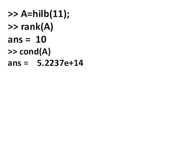 >> A=hilb(11); >> rank(A) ans = 10 >> cond(A) ans = 5.2237e+14