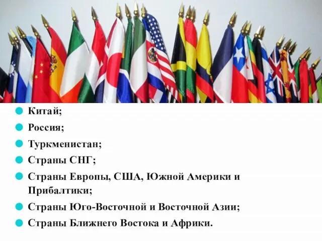 Китай; Россия; Туркменистан; Страны СНГ; Страны Европы, США, Южной Америки и Прибалтики;