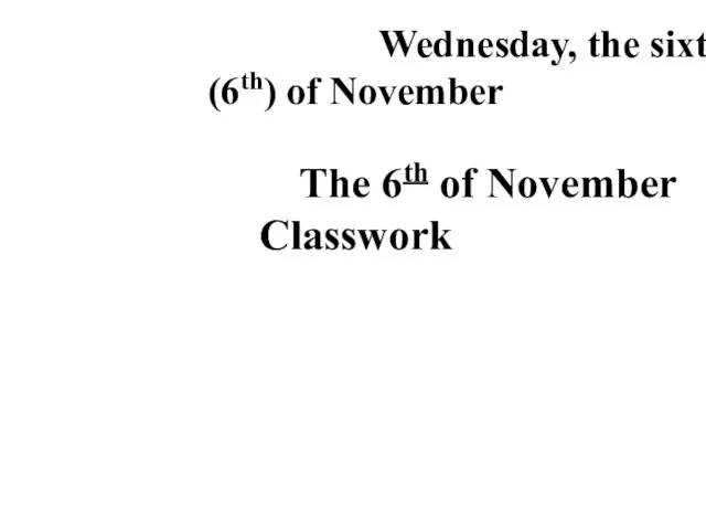 Wednesday, the sixth (6th) of November Тhe 6th of November Classwork