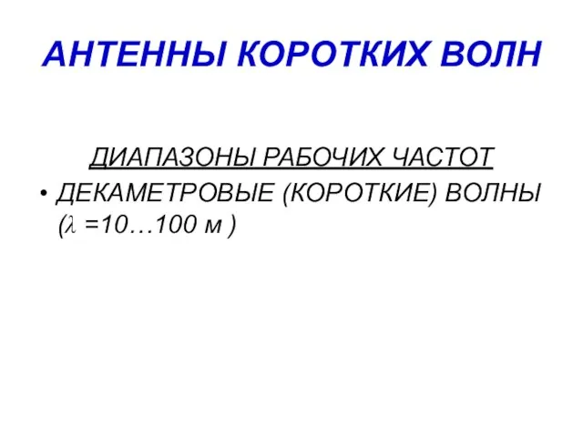 АНТЕННЫ КОРОТКИХ ВОЛН ДИАПАЗОНЫ РАБОЧИХ ЧАСТОТ ДЕКАМЕТРОВЫЕ (КОРОТКИЕ) ВОЛНЫ (λ =10…100 м )