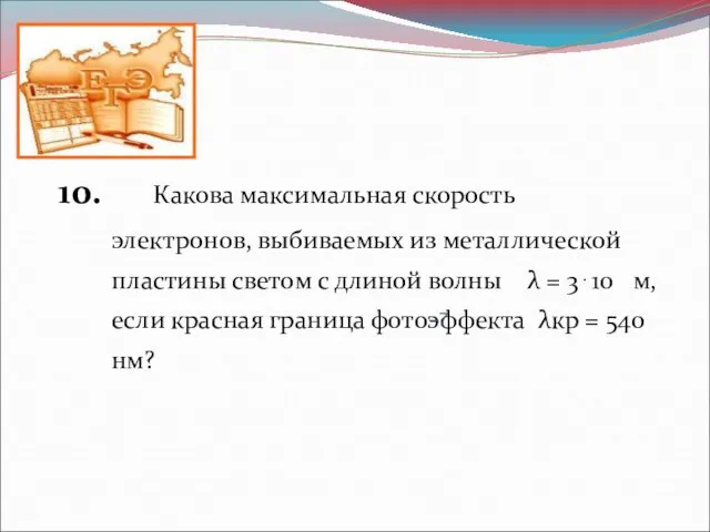 10. Какова максимальная скорость электронов, выбиваемых из металлической пластины светом с длиной