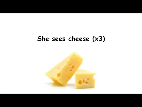 She sees cheese (x3)