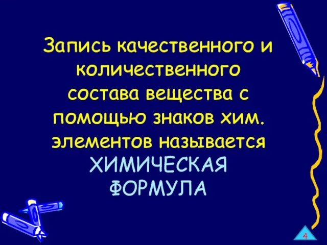 Запись качественного и количественного состава вещества с помощью знаков хим. элементов называется ХИМИЧЕСКАЯ ФОРМУЛА 4