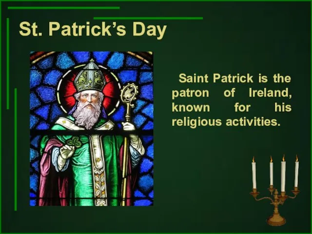 St. Patrick’s Day Saint Patrick is the patron of Ireland, known for his religious activities.