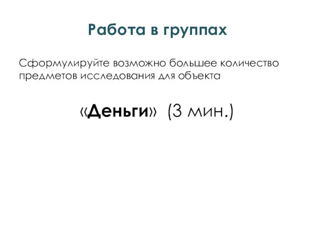 Работа в группах Сформулируйте возможно большее количество предметов исследования для объекта «Деньги» (3 мин.)