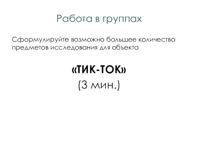 Работа в группах Сформулируйте возможно большее количество предметов исследования для объекта «ТИК-ТОК» (3 мин.)