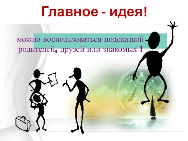 Главное - идея! можно воспользоваться подсказкой родителей, друзей или знакомых !