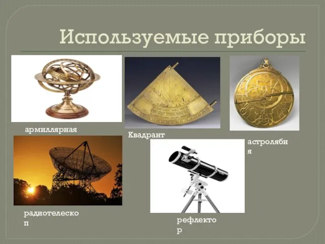 Используемые приборы Квадрант астролябия армиллярная сфера радиотелескоп рефлектор