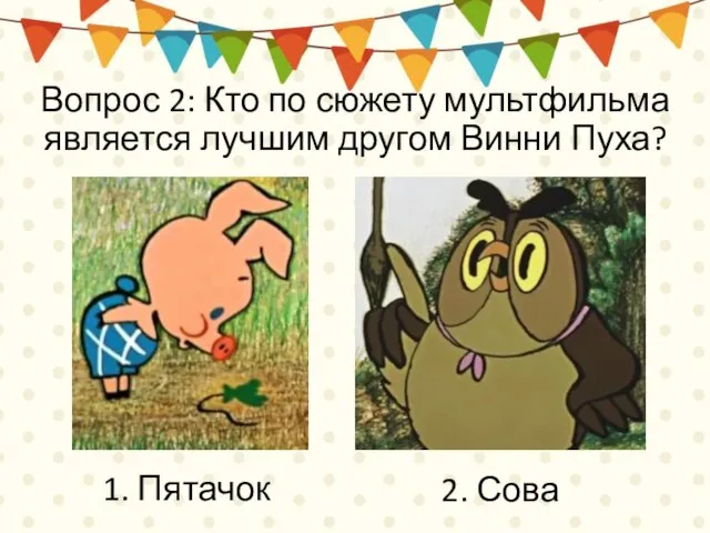 Вопрос 2: Кто по сюжету мультфильма является лучшим другом Винни Пуха? 1. Пятачок 2. Сова