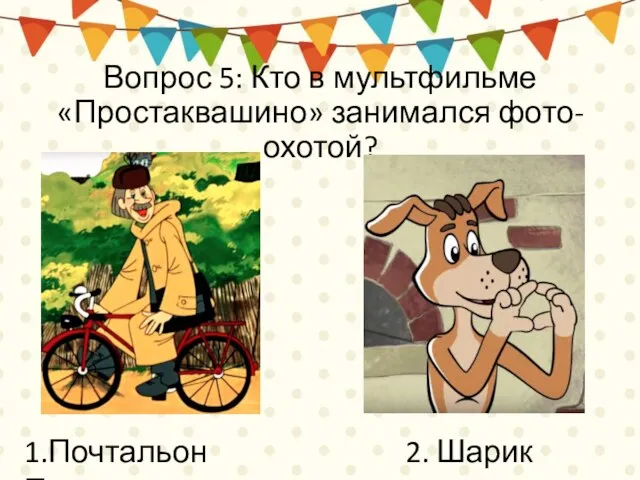 Вопрос 5: Кто в мультфильме «Простаквашино» занимался фото-охотой? 1.Почтальон Печкин 2. Шарик